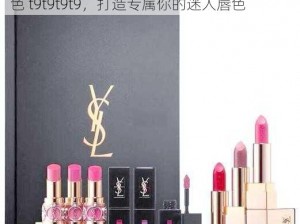 ysl千人千色t9t9t9t9的推荐理由-ysl 千人千色 t9t9t9t9，打造专属你的迷人唇色