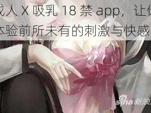 成人 X 吸乳 18 禁 app，让你体验前所未有的刺激与快感