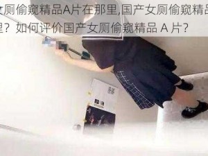 国产女厕偷窥精品A片在那里,国产女厕偷窥精品 A 片在那里？如何评价国产女厕偷窥精品 A 片？