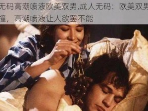 成人无码高潮喷液欧美双男,成人无码：欧美双男的激情碰撞，高潮喷液让人欲罢不能