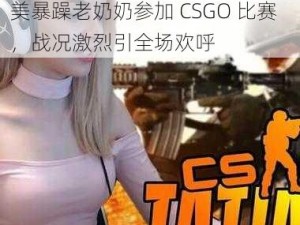 欧美暴躁老奶奶的csgo比赛-欧美暴躁老奶奶参加 CSGO 比赛，战况激烈引全场欢呼