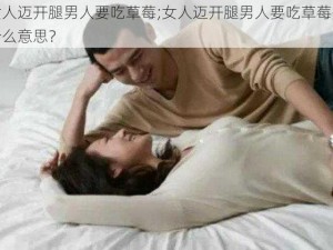 女人迈开腿男人要吃草莓;女人迈开腿男人要吃草莓是什么意思？