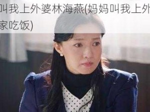 妈妈叫我上外婆林海燕(妈妈叫我上外婆林海燕家吃饭)