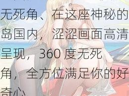 岛国内涩高清360度无死角、在这座神秘的岛国内，涩涩画面高清呈现，360 度无死角，全方位满足你的好奇心