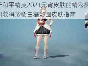 关于和平精英2021元宵皮肤的精彩探秘：如何获得珍稀白糯汤圆皮肤指南