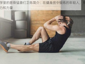 大学里的筋骨猛兽们卫烁简介：在健身房中锻炼的年轻人，充满活力和力量