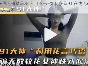 91在线无码精品秘 入口不卡—如何获取91 在线无码精品秘入口不卡？