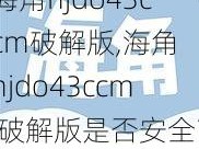 海角hjdo43ccm破解版,海角 hjdo43ccm 破解版是否安全？