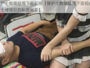 揉护士胸摸腿摸下面视频【揉护士胸摸腿摸下面视频：护士被侵犯的私密画面】