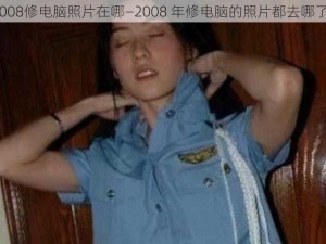 2008修电脑照片在哪—2008 年修电脑的照片都去哪了？