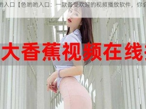 色哟哟入口【色哟哟入口：一款备受欢迎的视频播放软件，你会喜欢吗？】