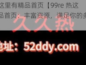 99re热这里有精品首页【99re 热这里有精品首页：丰富资源，满足你的多样需求】