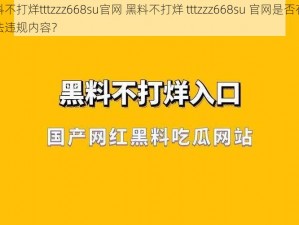 黑料不打烊tttzzz668su官网 黑料不打烊 tttzzz668su 官网是否存在违法违规内容？