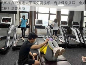 教练在办公室进去下面免费视频，专业健身指导，全方位提升身体素质