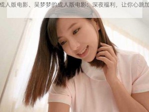 吴梦梦的成人版电影、吴梦梦的成人版电影：深夜福利，让你心跳加速的激情演绎