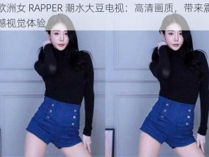 欧洲女 RAPPER 潮水大豆电视：高清画质，带来震撼视觉体验