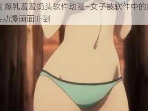 女子被 爆乳羞羞奶头软件动漫—女子被软件中的爆乳羞羞奶头动漫画面吓到