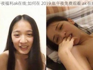 2019午夜福利ak在线;如何在 2019 年午夜免费观看 ak 在线视频？