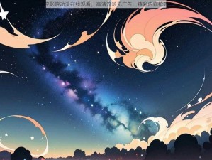 星空影院动漫在线观看，高清流畅无广告，精彩内容抢先看