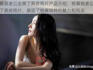 杨幂我老公去哪了黑痣照片产品介绍：杨幂我老公去哪了黑痣照片，展现了杨幂独特的魅力和风采