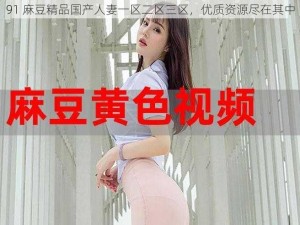 91 麻豆精品国产人妻一区二区三区，优质资源尽在其中