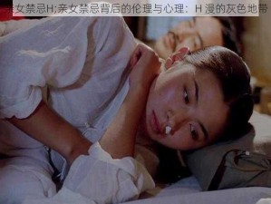 亲女禁忌H;亲女禁忌背后的伦理与心理：H 漫的灰色地带