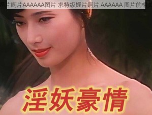 特级婬片啊片AAAAAA图片 求特级婬片啊片 AAAAAA 图片的相关内容