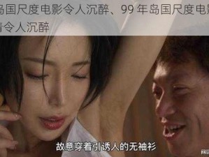 99年岛国尺度电影令人沉醉、99 年岛国尺度电影，香艳剧情令人沉醉