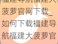 福建导航福建大菠萝官网下载_如何下载福建导航福建大菠萝官网？