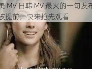 欧美 MV 日韩 MV 最火的一句发布时间被提前，快来抢先观看