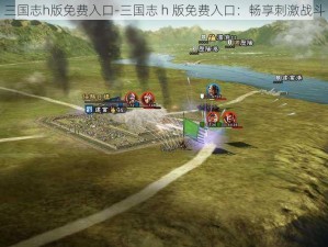 三国志h版免费入口-三国志 h 版免费入口：畅享刺激战斗