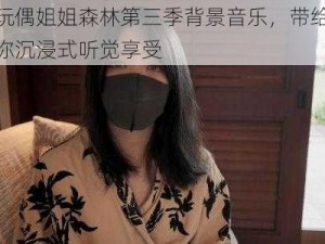 玩偶姐姐森林第三季背景音乐，带给你沉浸式听觉享受