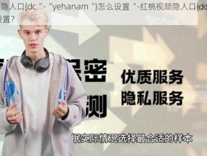 红桃视颏隐人口{dc“-“yehanam“}怎么设置“-红桃视颏隐人口{dc-yehanam}怎么设置？