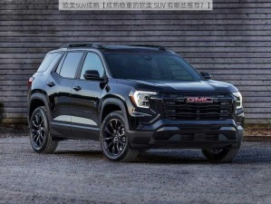 欧美suv成熟【成熟稳重的欧美 SUV 有哪些推荐？】