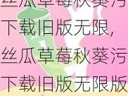 丝瓜草莓秋葵污下载旧版无限,丝瓜草莓秋葵污下载旧版无限版 APP 合集