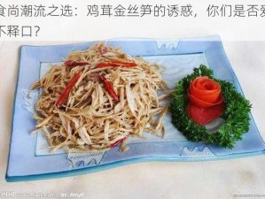 食尚潮流之选：鸡茸金丝笋的诱惑，你们是否爱不释口？