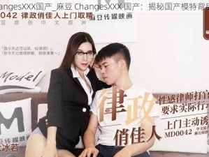 麻豆ChangesXXX国产_麻豆 ChangesXXX 国产：揭秘国产模特背后的故事