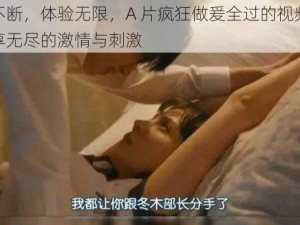 激情不断，体验无限，A 片疯狂做爰全过的视频，带你畅享无尽的激情与刺激