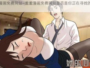 羞羞漫画免费网站—羞羞漫画免费网站是否是你正在寻找的内容？