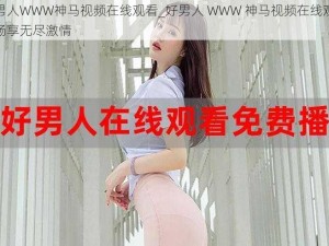 好男人WWW神马视频在线观看_好男人 WWW 神马视频在线观看：畅享无尽激情