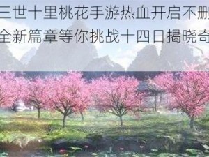 三生三世十里桃花手游热血开启不删档测试，全新篇章等你挑战十四日揭晓奇幻之旅