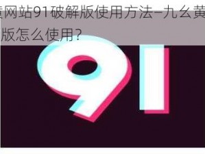 九幺黄网站91破解版使用方法—九幺黄网站 91 破解版怎么使用？