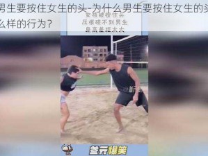 为什么男生要按住女生的头-为什么男生要按住女生的头？这是一种什么样的行为？