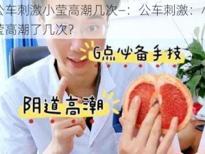 公车刺激小莹高潮几次—：公车刺激：小莹高潮了几次？