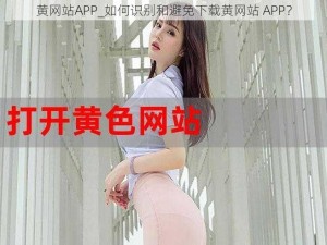 黄网站APP_如何识别和避免下载黄网站 APP？