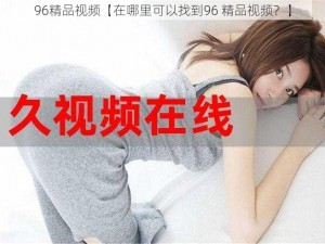 96精品视频【在哪里可以找到96 精品视频？】