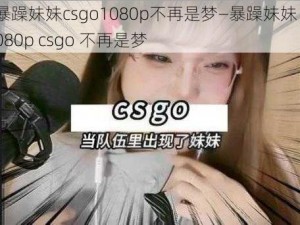 暴躁妹妹csgo1080p不再是梦—暴躁妹妹 1080p csgo 不再是梦