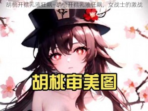 胡桃开襟乳液狂飙—胡桃开襟乳液狂飙，女战士的激战