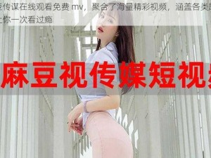 麻豆传谋在线观看免费 mv，聚合了海量精彩视频，涵盖各类题材，让你一次看过瘾