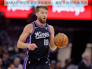 最强NBA萨博尼斯全面属性解析：满配天赋引领赛场风云